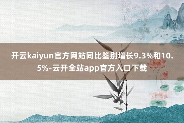 开云kaiyun官方网站同比鉴别增长9.3%和10.5%-云开全站app官方入口下载