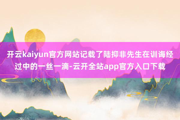 开云kaiyun官方网站记载了陆抑非先生在训诲经过中的一丝一滴-云开全站app官方入口下载