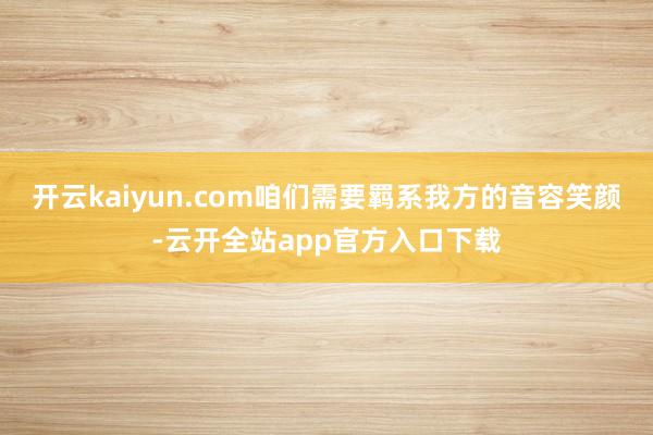 开云kaiyun.com咱们需要羁系我方的音容笑颜-云开全站app官方入口下载