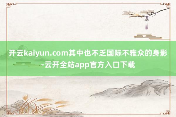 开云kaiyun.com其中也不乏国际不雅众的身影-云开全站app官方入口下载