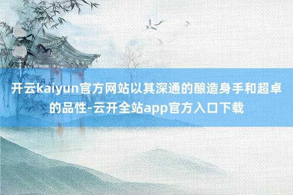 开云kaiyun官方网站以其深通的酿造身手和超卓的品性-云开全站app官方入口下载