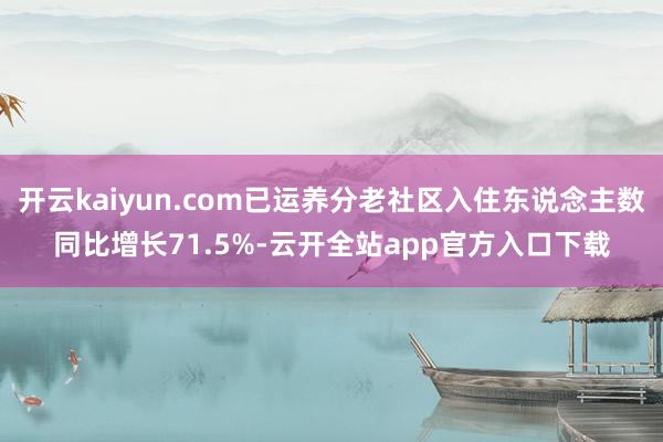 开云kaiyun.com已运养分老社区入住东说念主数同比增长71.5%-云开全站app官方入口下载