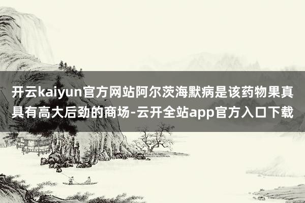 开云kaiyun官方网站阿尔茨海默病是该药物果真具有高大后劲的商场-云开全站app官方入口下载