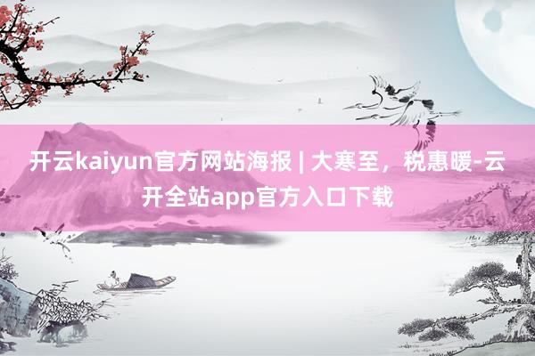 开云kaiyun官方网站海报 | 大寒至，税惠暖-云开全站app官方入口下载