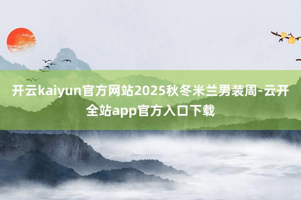 开云kaiyun官方网站2025秋冬米兰男装周-云开全站app官方入口下载