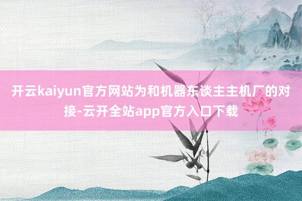 开云kaiyun官方网站为和机器东谈主主机厂的对接-云开全站app官方入口下载