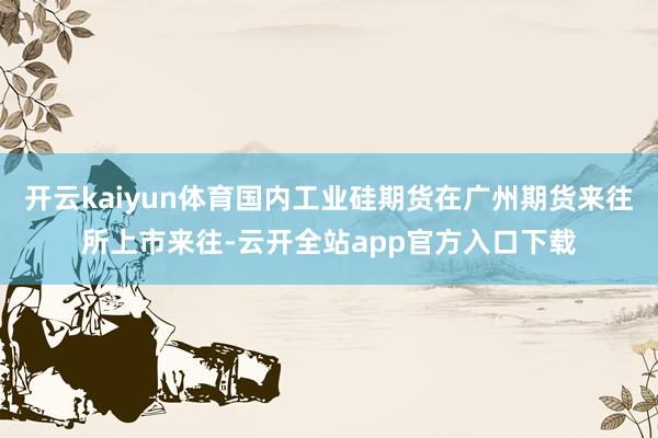 开云kaiyun体育国内工业硅期货在广州期货来往所上市来往-云开全站app官方入口下载