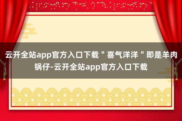 云开全站app官方入口下载＂喜气洋洋＂即是羊肉锅仔-云开全站app官方入口下载