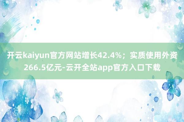 开云kaiyun官方网站增长42.4%；实质使用外资266.5亿元-云开全站app官方入口下载