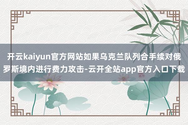 开云kaiyun官方网站如果乌克兰队列合手续对俄罗斯境内进行费力攻击-云开全站app官方入口下载
