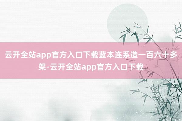 云开全站app官方入口下载蓝本连系造一百六十多架-云开全站app官方入口下载