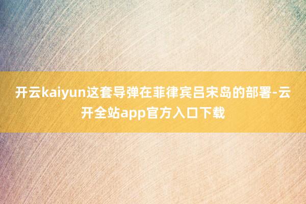 开云kaiyun这套导弹在菲律宾吕宋岛的部署-云开全站app官方入口下载