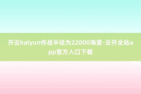 开云kaiyun作战半径为22000海里-云开全站app官方入口下载