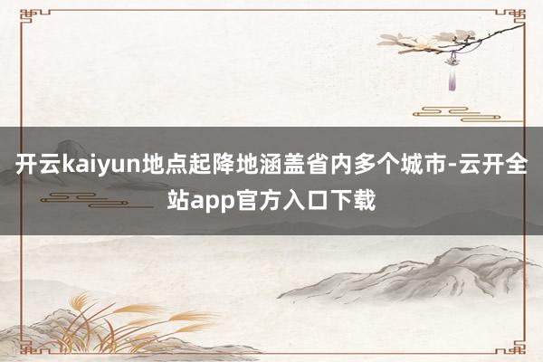 开云kaiyun地点起降地涵盖省内多个城市-云开全站app官方入口下载