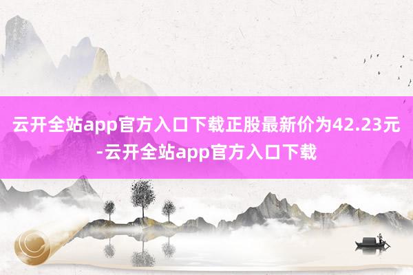 云开全站app官方入口下载正股最新价为42.23元-云开全站app官方入口下载