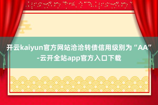 开云kaiyun官方网站洽洽转债信用级别为“AA”-云开全站app官方入口下载