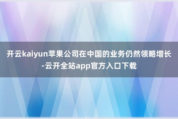 开云kaiyun苹果公司在中国的业务仍然领略增长-云开全站app官方入口下载