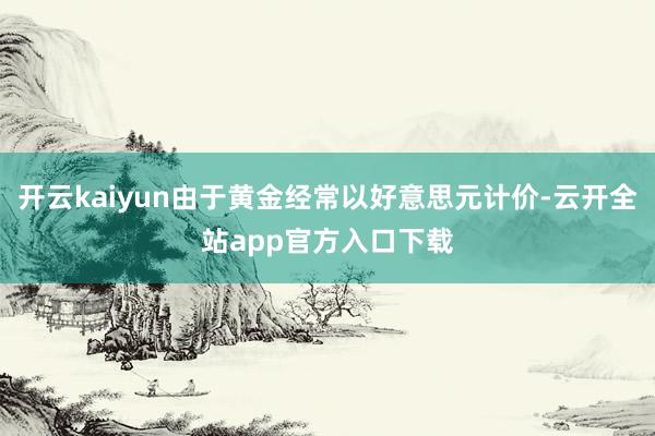 开云kaiyun由于黄金经常以好意思元计价-云开全站app官方入口下载