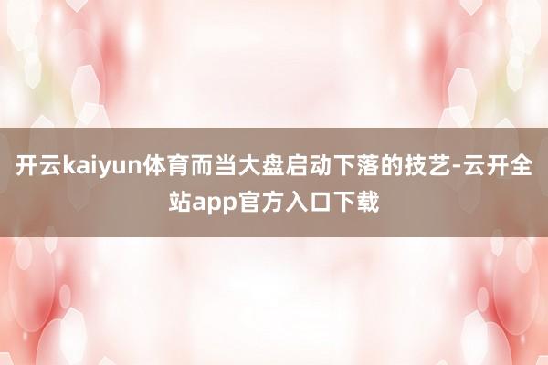 开云kaiyun体育而当大盘启动下落的技艺-云开全站app官方入口下载