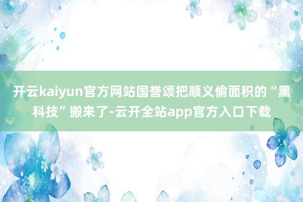 开云kaiyun官方网站国誉颂把顺义偷面积的“黑科技”搬来了-云开全站app官方入口下载