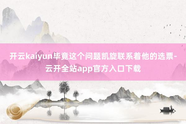 开云kaiyun毕竟这个问题凯旋联系着他的选票-云开全站app官方入口下载