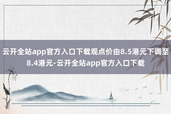 云开全站app官方入口下载观点价由8.5港元下调至8.4港元-云开全站app官方入口下载