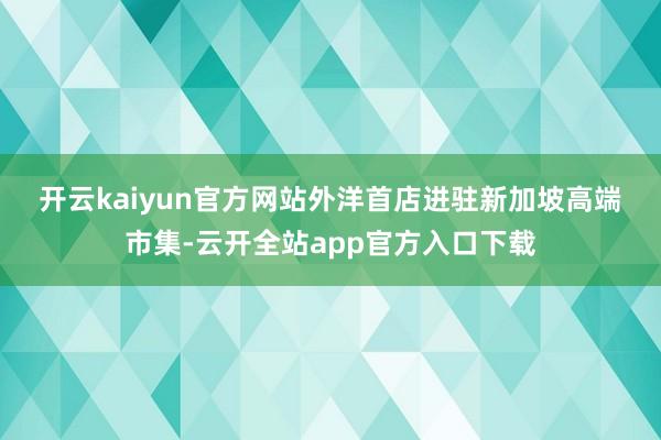 开云kaiyun官方网站　　外洋首店进驻新加坡高端市集-云开全站app官方入口下载