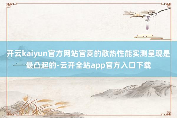 开云kaiyun官方网站宫菱的散热性能实测呈现是最凸起的-云开全站app官方入口下载