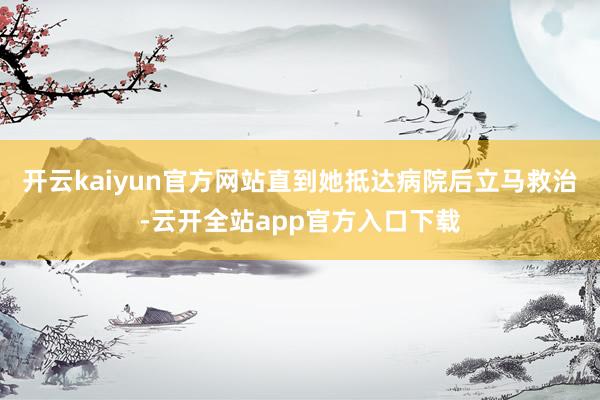开云kaiyun官方网站直到她抵达病院后立马救治-云开全站app官方入口下载