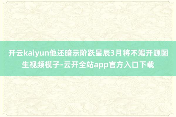开云kaiyun他还暗示阶跃星辰3月将不竭开源图生视频模子-云开全站app官方入口下载