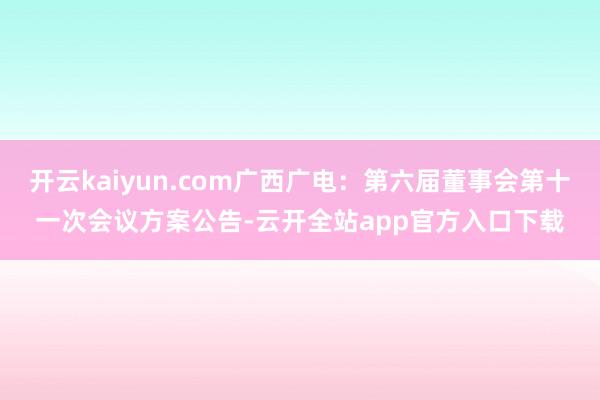 开云kaiyun.com广西广电：第六届董事会第十一次会议方案公告-云开全站app官方入口下载