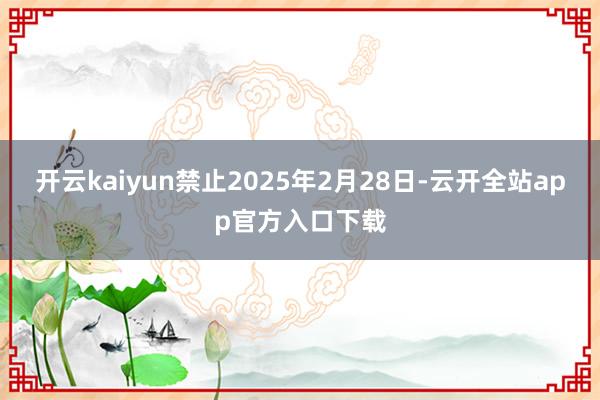 开云kaiyun禁止2025年2月28日-云开全站app官方入口下载