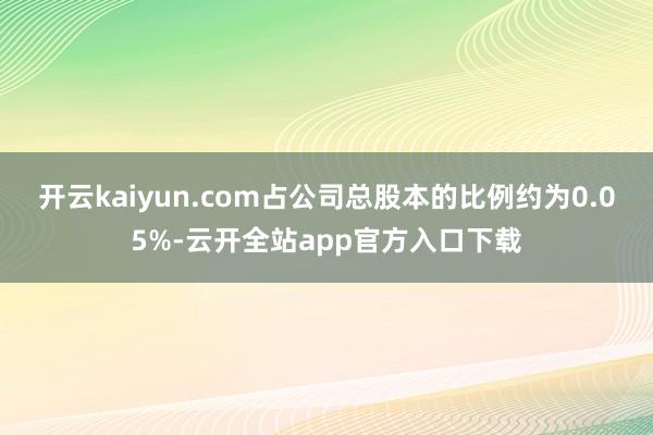 开云kaiyun.com占公司总股本的比例约为0.05%-云开全站app官方入口下载