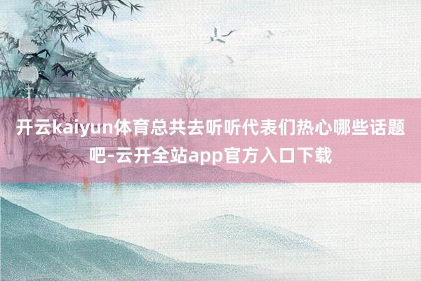 开云kaiyun体育总共去听听代表们热心哪些话题吧-云开全站app官方入口下载