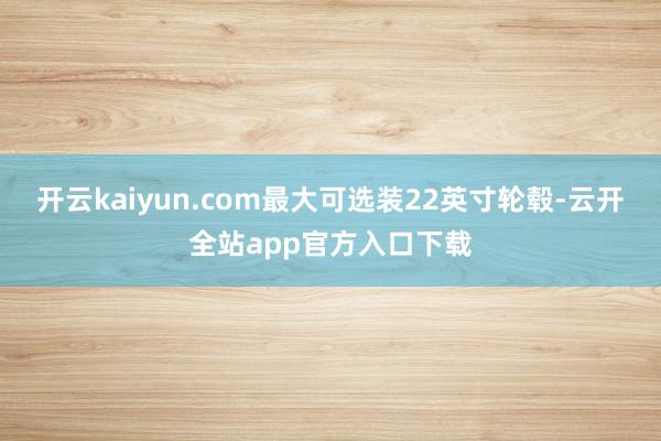 开云kaiyun.com最大可选装22英寸轮毂-云开全站app官方入口下载