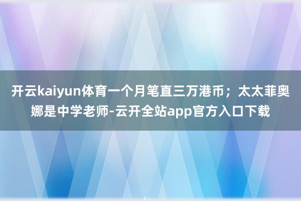 开云kaiyun体育一个月笔直三万港币；太太菲奥娜是中学老师-云开全站app官方入口下载