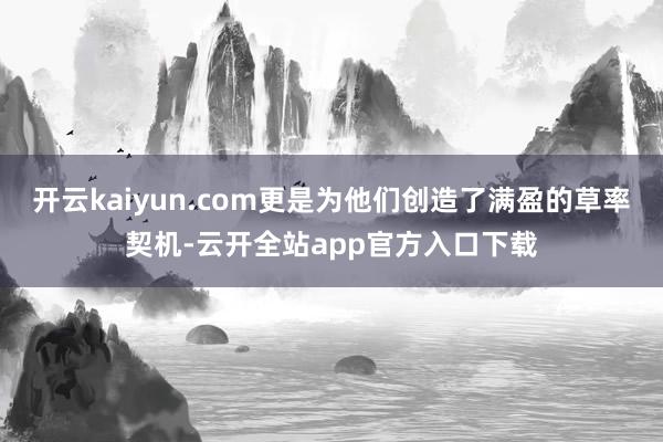 开云kaiyun.com更是为他们创造了满盈的草率契机-云开全站app官方入口下载