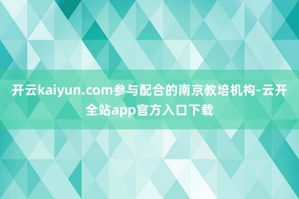 开云kaiyun.com参与配合的南京教培机构-云开全站app官方入口下载