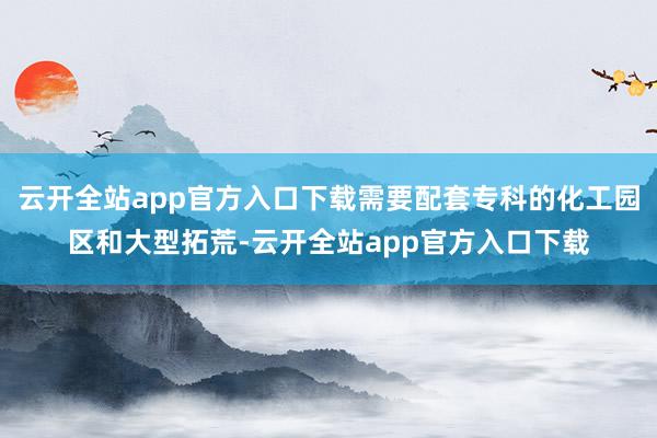 云开全站app官方入口下载需要配套专科的化工园区和大型拓荒-云开全站app官方入口下载