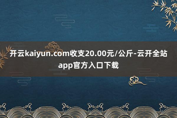 开云kaiyun.com收支20.00元/公斤-云开全站app官方入口下载