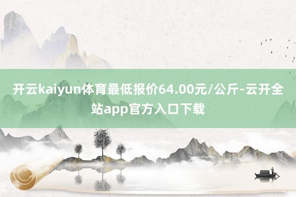 开云kaiyun体育最低报价64.00元/公斤-云开全站app官方入口下载