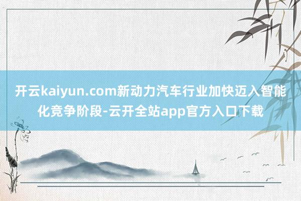 开云kaiyun.com新动力汽车行业加快迈入智能化竞争阶段-云开全站app官方入口下载