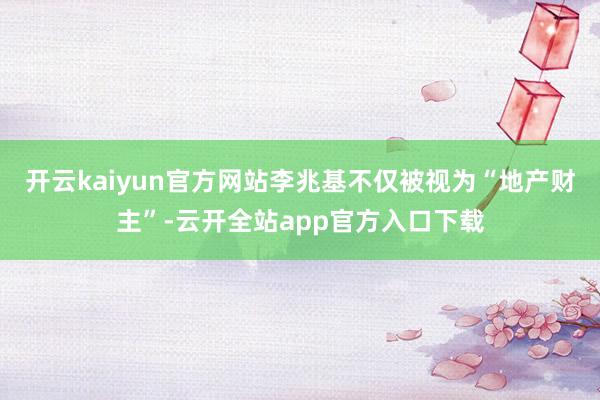 开云kaiyun官方网站李兆基不仅被视为“地产财主”-云开全站app官方入口下载