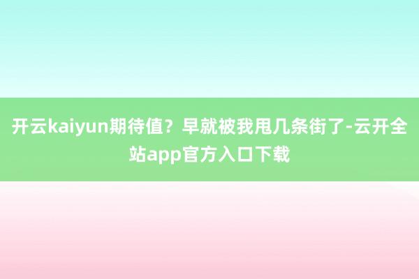 开云kaiyun期待值？早就被我甩几条街了-云开全站app官方入口下载