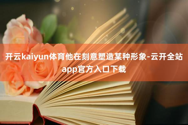 开云kaiyun体育他在刻意塑造某种形象-云开全站app官方入口下载