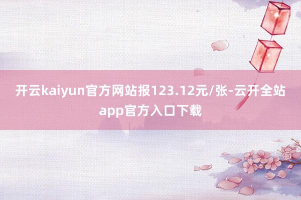 开云kaiyun官方网站报123.12元/张-云开全站app官方入口下载
