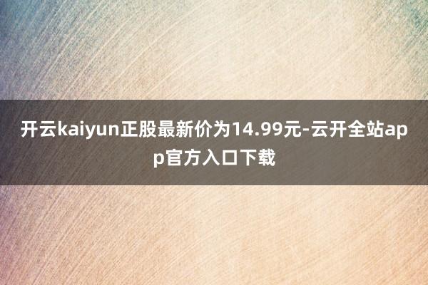 开云kaiyun正股最新价为14.99元-云开全站app官方入口下载
