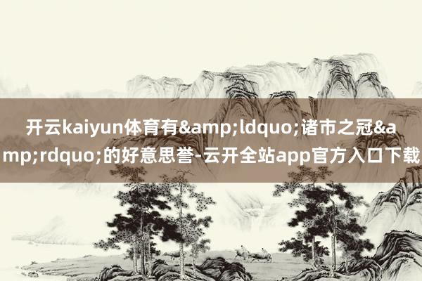 开云kaiyun体育有&ldquo;诸市之冠&rdquo;的好意思誉-云开全站app官方入口下载