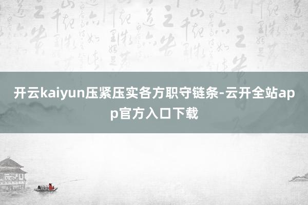 开云kaiyun压紧压实各方职守链条-云开全站app官方入口下载