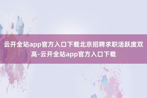 云开全站app官方入口下载北京招聘求职活跃度双高-云开全站app官方入口下载
